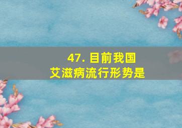 47. 目前我国艾滋病流行形势是